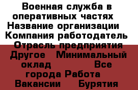 Военная служба в оперативных частях › Название организации ­ Компания-работодатель › Отрасль предприятия ­ Другое › Минимальный оклад ­ 35 000 - Все города Работа » Вакансии   . Бурятия респ.